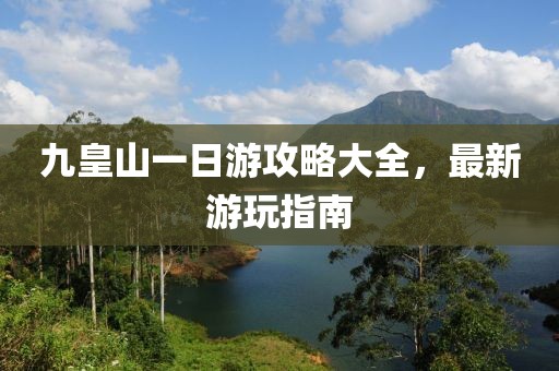 九皇山一日游攻略大全，最新游玩指南
