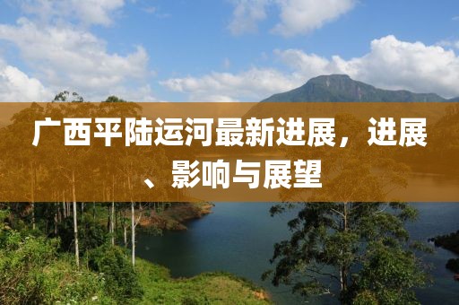 廣西平陸運(yùn)河最新進(jìn)展，進(jìn)展、影響與展望