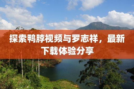 探索鴨脖視頻與羅志祥，最新下載體驗(yàn)分享