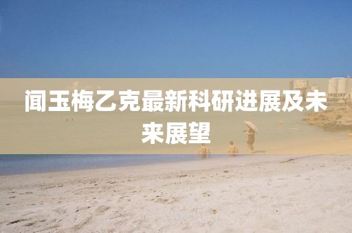 聞玉梅乙克最新科研進展及未來展望