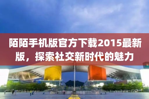 陌陌手機版官方下載2015最新版，探索社交新時代的魅力