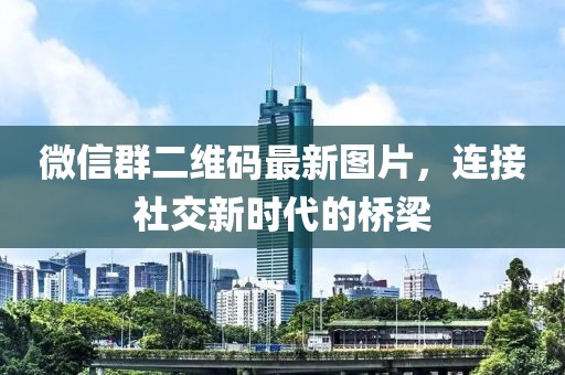微信群二維碼最新圖片，連接社交新時(shí)代的橋梁