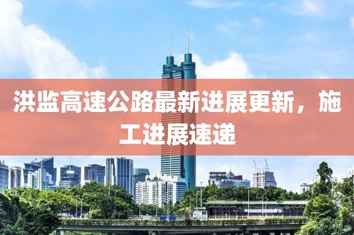 洪監(jiān)高速公路最新進(jìn)展更新，施工進(jìn)展速遞