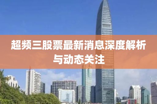 超頻三股票最新消息深度解析與動(dòng)態(tài)關(guān)注