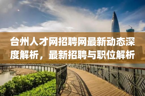 臺州人才網招聘網最新動態(tài)深度解析，最新招聘與職位解析