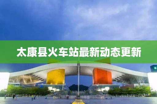太康縣火車站最新動態(tài)更新