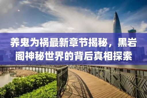 養(yǎng)鬼為禍最新章節(jié)揭秘，黑巖閣神秘世界的背后真相探索