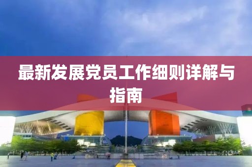最新發(fā)展黨員工作細則詳解與指南