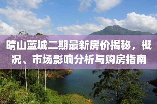 晴山藍(lán)城二期最新房價揭秘，概況、市場影響分析與購房指南