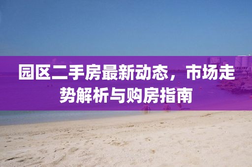 園區(qū)二手房最新動(dòng)態(tài)，市場(chǎng)走勢(shì)解析與購房指南