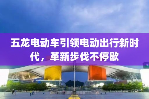 五龍電動(dòng)車引領(lǐng)電動(dòng)出行新時(shí)代，革新步伐不停歇