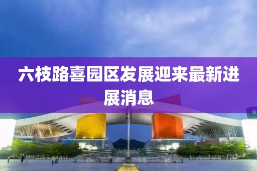 六枝路喜園區(qū)發(fā)展迎來最新進展消息
