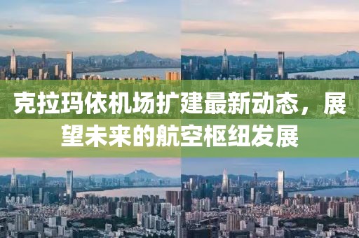 克拉瑪依機(jī)場擴(kuò)建最新動態(tài)，展望未來的航空樞紐發(fā)展