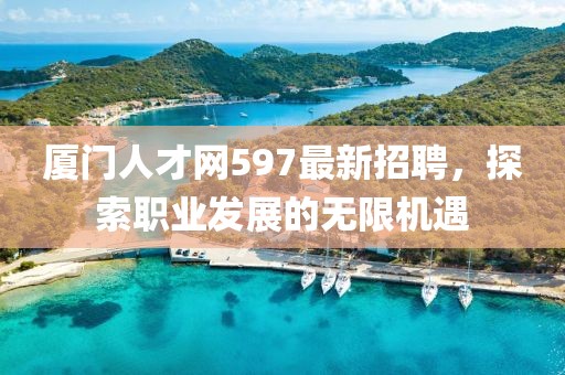 廈門人才網(wǎng)597最新招聘，探索職業(yè)發(fā)展的無限機遇