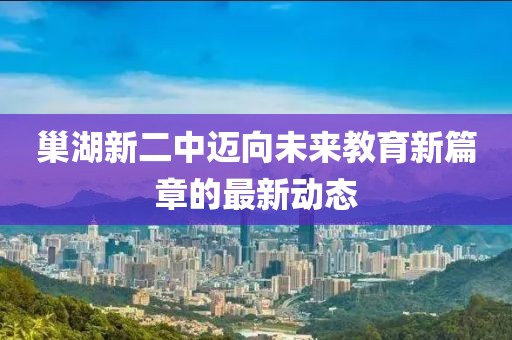 巢湖新二中邁向未來教育新篇章的最新動態(tài)