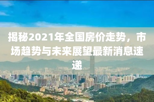 揭秘2021年全國房價(jià)走勢(shì)，市場(chǎng)趨勢(shì)與未來展望最新消息速遞