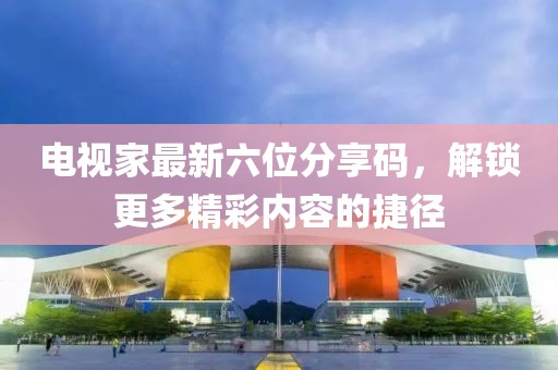 電視家最新六位分享碼，解鎖更多精彩內(nèi)容的捷徑