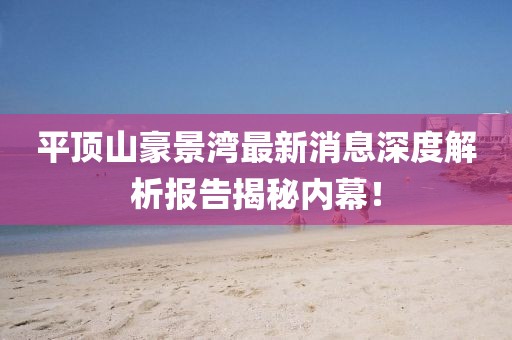 平頂山豪景灣最新消息深度解析報(bào)告揭秘內(nèi)幕！