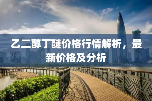 乙二醇丁醚價格行情解析，最新價格及分析