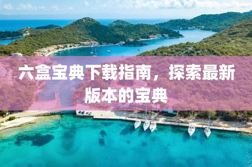 六盒寶典下載指南，探索最新版本的寶典