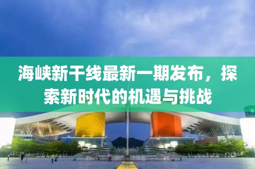 海峽新干線最新一期發(fā)布，探索新時代的機(jī)遇與挑戰(zhàn)