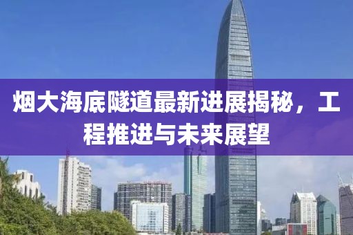 煙大海底隧道最新進展揭秘，工程推進與未來展望