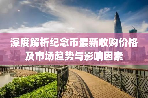 深度解析紀念幣最新收購價格及市場趨勢與影響因素