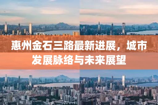 惠州金石三路最新進(jìn)展，城市發(fā)展脈絡(luò)與未來(lái)展望