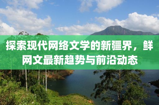 探索現(xiàn)代網(wǎng)絡(luò)文學(xué)的新疆界，鮮網(wǎng)文最新趨勢與前沿動態(tài)