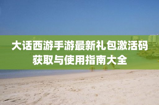 大話西游手游最新禮包激活碼獲取與使用指南大全
