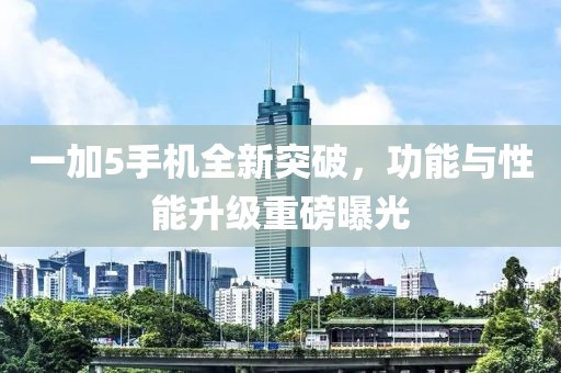 一加5手機(jī)全新突破，功能與性能升級重磅曝光