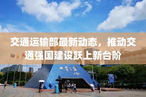 交通運(yùn)輸部最新動(dòng)態(tài)，推動(dòng)交通強(qiáng)國(guó)建設(shè)躍上新臺(tái)階