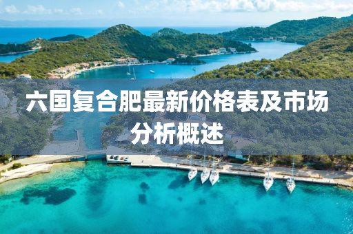 六國復合肥最新價格表及市場分析概述