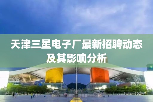 天津三星電子廠最新招聘動(dòng)態(tài)及其影響分析
