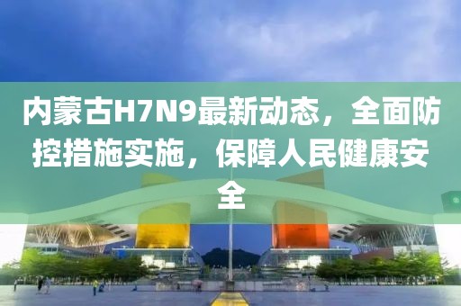 內(nèi)蒙古H7N9最新動(dòng)態(tài)，全面防控措施實(shí)施，保障人民健康安全