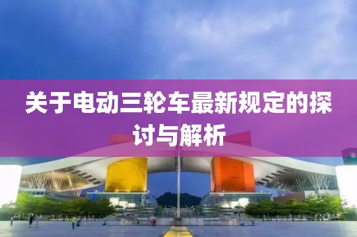 關(guān)于電動三輪車最新規(guī)定的探討與解析