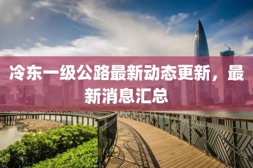 冷東一級(jí)公路最新動(dòng)態(tài)更新，最新消息匯總