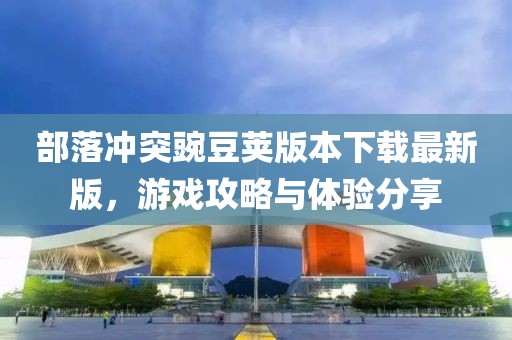 部落沖突豌豆莢版本下載最新版，游戲攻略與體驗分享