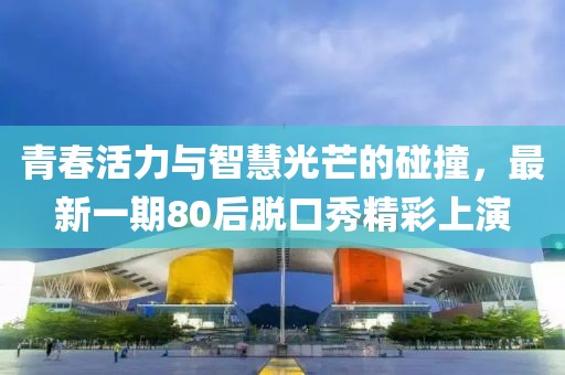 青春活力與智慧光芒的碰撞，最新一期80后脫口秀精彩上演