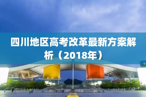 四川地區(qū)高考改革最新方案解析（2018年）