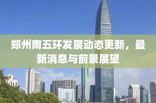 鄭州南五環(huán)發(fā)展動態(tài)更新，最新消息與前景展望