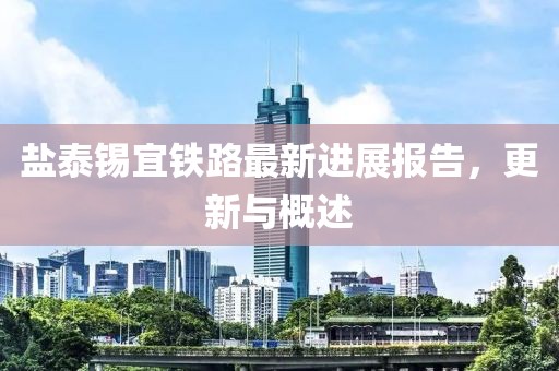 鹽泰錫宜鐵路最新進(jìn)展報(bào)告，更新與概述
