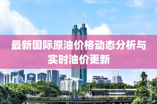 最新國(guó)際原油價(jià)格動(dòng)態(tài)分析與實(shí)時(shí)油價(jià)更新