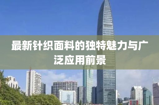 最新針織面料的獨(dú)特魅力與廣泛應(yīng)用前景