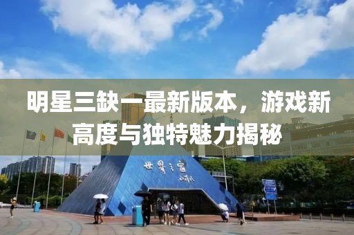 明星三缺一最新版本，游戲新高度與獨(dú)特魅力揭秘