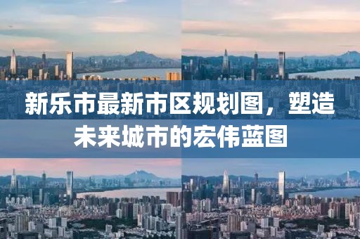 新樂市最新市區(qū)規(guī)劃圖，塑造未來城市的宏偉藍圖