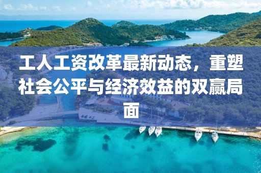 工人工資改革最新動(dòng)態(tài)，重塑社會(huì)公平與經(jīng)濟(jì)效益的雙贏局面