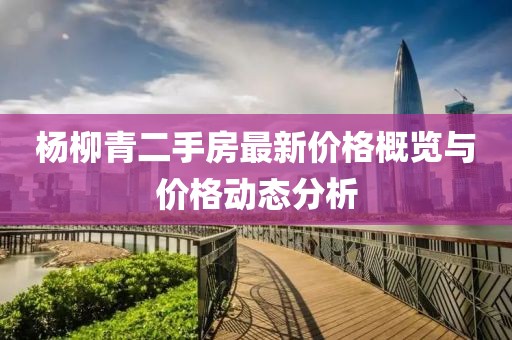 楊柳青二手房最新價(jià)格概覽與價(jià)格動(dòng)態(tài)分析