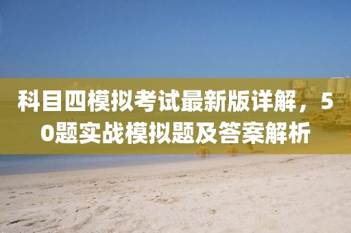 科目四模擬考試最新版詳解，50題實戰(zhàn)模擬題及答案解析