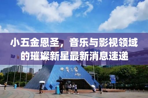 小五金恩圣，音樂與影視領(lǐng)域的璀璨新星最新消息速遞